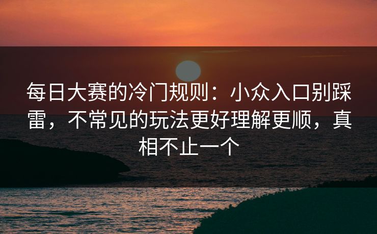每日大赛的冷门规则：小众入口别踩雷，不常见的玩法更好理解更顺，真相不止一个