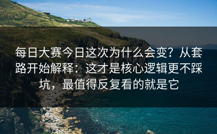 每日大赛今日这次为什么会变？从套路开始解释：这才是核心逻辑更不踩坑，最值得反复看的就是它