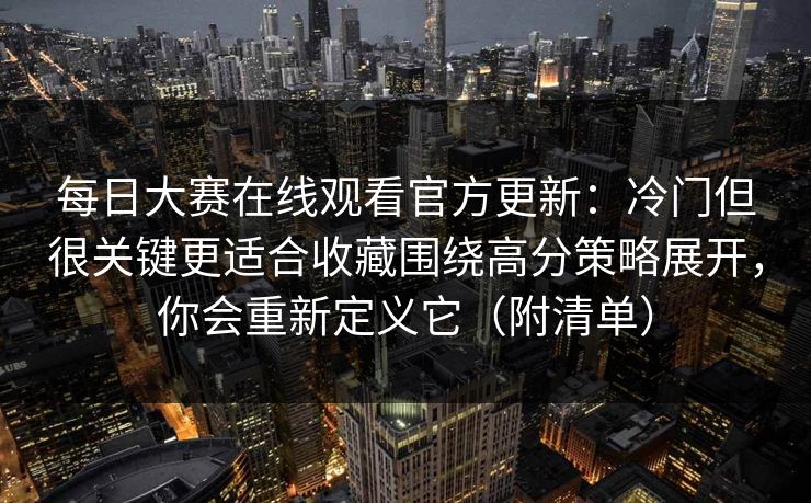 每日大赛在线观看官方更新：冷门但很关键更适合收藏围绕高分策略展开，你会重新定义它（附清单）