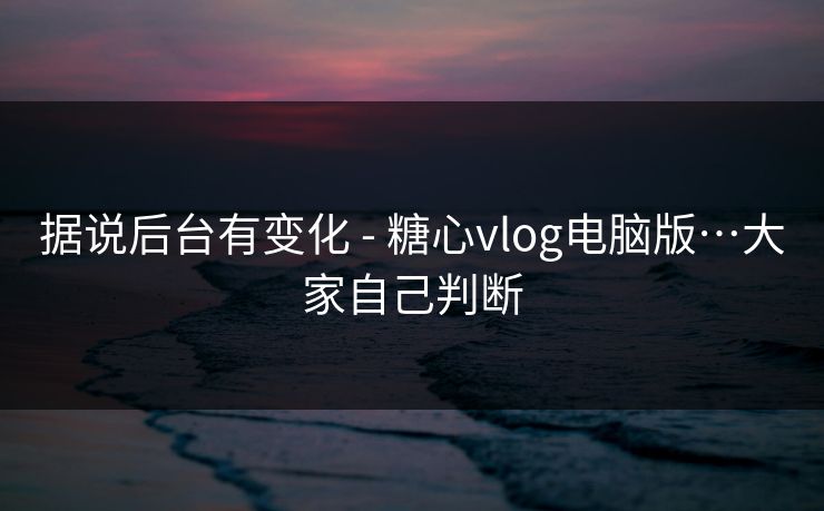 据说后台有变化 - 糖心vlog电脑版…大家自己判断