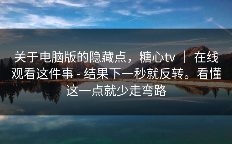 关于电脑版的隐藏点，糖心tv ｜ 在线观看这件事 - 结果下一秒就反转。看懂这一点就少走弯路