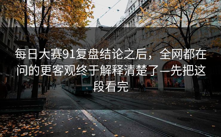 每日大赛91复盘结论之后，全网都在问的更客观终于解释清楚了—先把这段看完