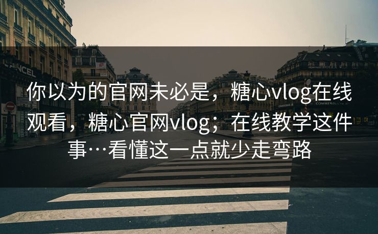 你以为的官网未必是，糖心vlog在线观看，糖心官网vlog；在线教学这件事…看懂这一点就少走弯路