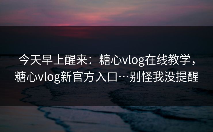 今天早上醒来：糖心vlog在线教学，糖心vlog新官方入口…别怪我没提醒
