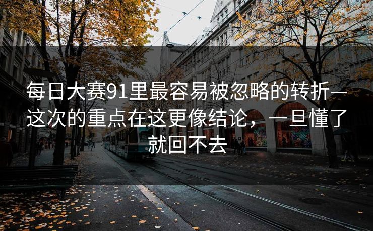 每日大赛91里最容易被忽略的转折—这次的重点在这更像结论，一旦懂了就回不去