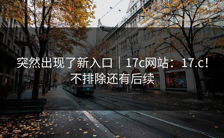 突然出现了新入口｜17c网站：17.c！不排除还有后续