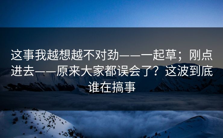 这事我越想越不对劲——一起草；刚点进去——原来大家都误会了？这波到底谁在搞事