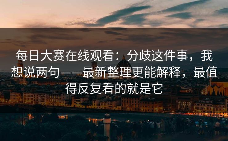 每日大赛在线观看：分歧这件事，我想说两句——最新整理更能解释，最值得反复看的就是它