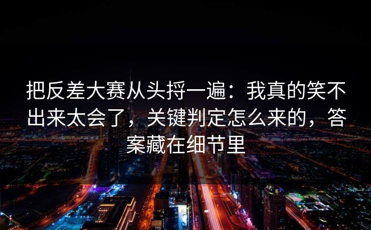 把反差大赛从头捋一遍：我真的笑不出来太会了，关键判定怎么来的，答案藏在细节里