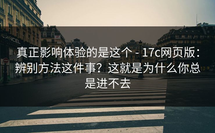 真正影响体验的是这个 - 17c网页版：辨别方法这件事？这就是为什么你总是进不去