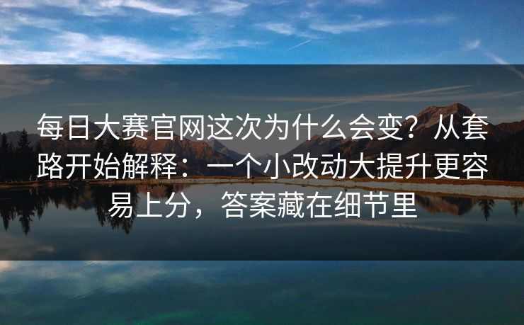 每日大赛官网这次为什么会变？从套路开始解释：一个小改动大提升更容易上分，答案藏在细节里