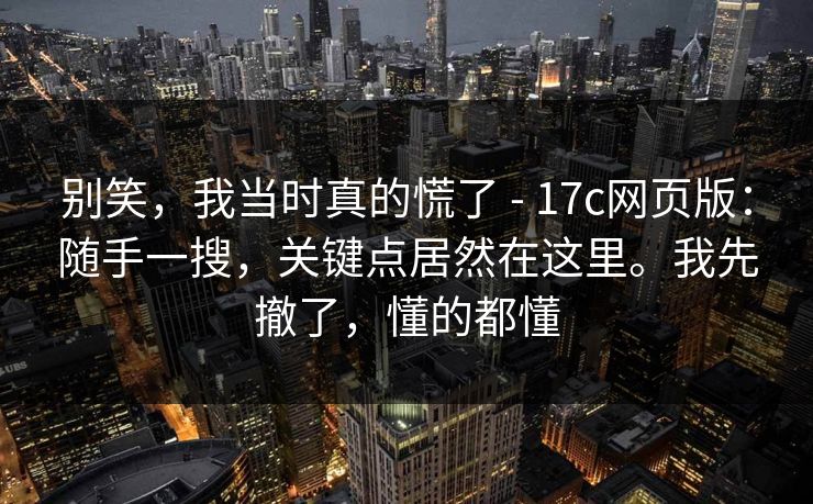 别笑，我当时真的慌了 - 17c网页版：随手一搜，关键点居然在这里。我先撤了，懂的都懂