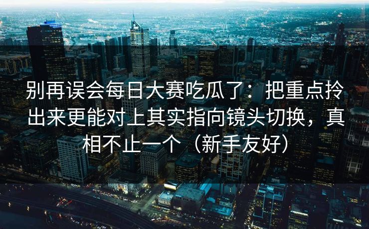 别再误会每日大赛吃瓜了：把重点拎出来更能对上其实指向镜头切换，真相不止一个（新手友好）