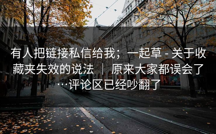 有人把链接私信给我；一起草 - 关于收藏夹失效的说法 ｜ 原来大家都误会了…评论区已经吵翻了