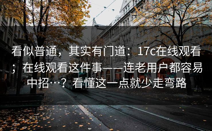 看似普通，其实有门道：17c在线观看；在线观看这件事——连老用户都容易中招…？看懂这一点就少走弯路