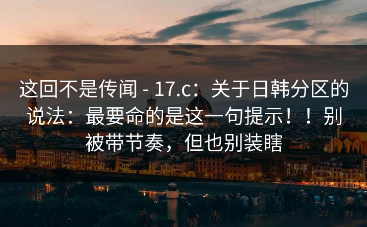 这回不是传闻 - 17.c：关于日韩分区的说法：最要命的是这一句提示！！别被带节奏，但也别装瞎