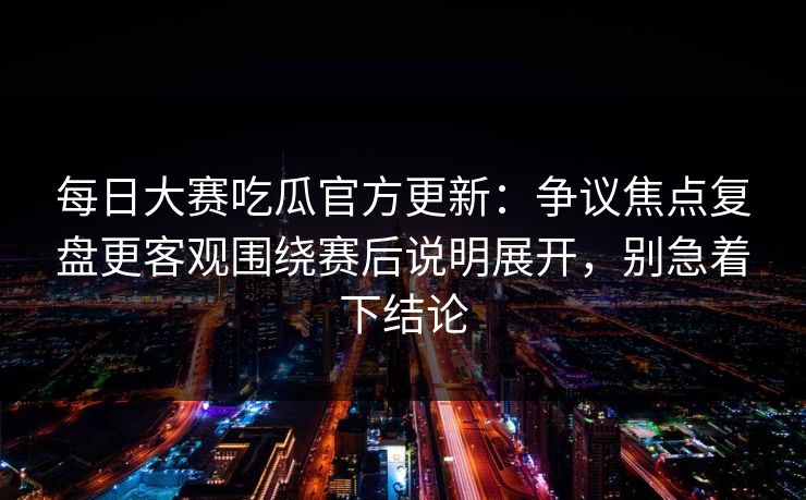 每日大赛吃瓜官方更新：争议焦点复盘更客观围绕赛后说明展开，别急着下结论
