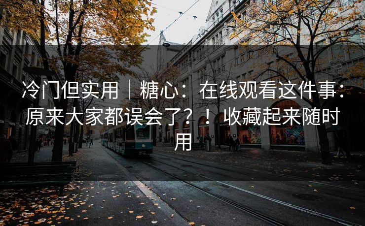 冷门但实用｜糖心：在线观看这件事：原来大家都误会了？！收藏起来随时用