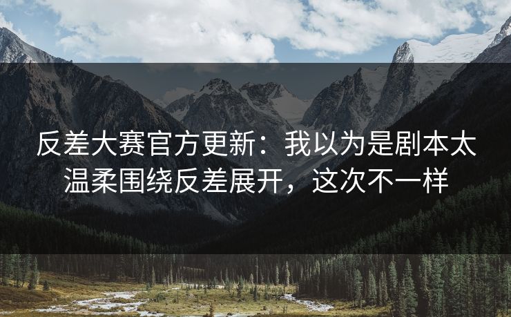 反差大赛官方更新：我以为是剧本太温柔围绕反差展开，这次不一样