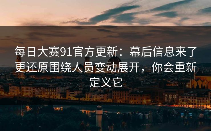 每日大赛91官方更新：幕后信息来了更还原围绕人员变动展开，你会重新定义它