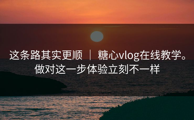 这条路其实更顺 ｜ 糖心vlog在线教学。做对这一步体验立刻不一样
