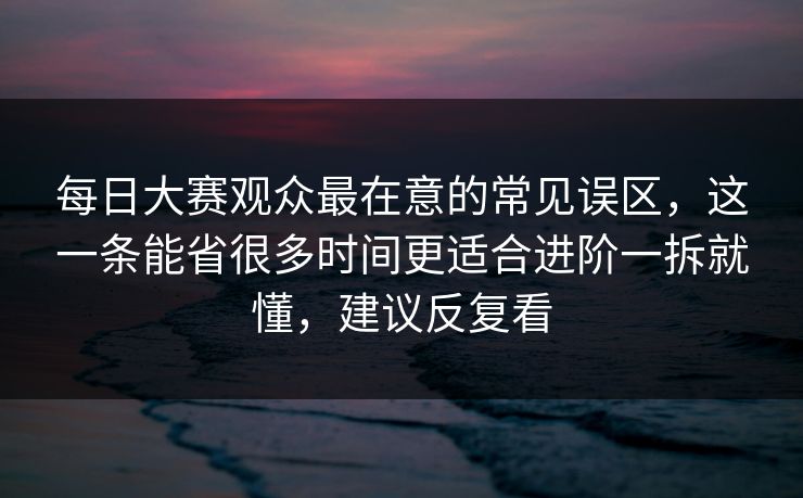 每日大赛观众最在意的常见误区，这一条能省很多时间更适合进阶一拆就懂，建议反复看