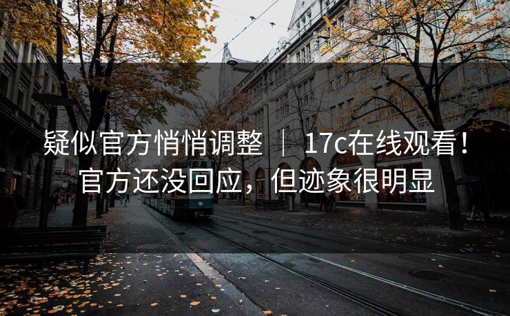 疑似官方悄悄调整 ｜ 17c在线观看！官方还没回应，但迹象很明显