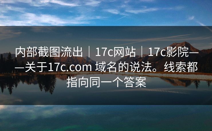 内部截图流出|17c网站|17c影院——关于17c.com 域名的说法。线索都指向同一个答案 内部截图流出|17c网站|17c影院——关于17c.com 域名的说法。线索都指向同一个答案