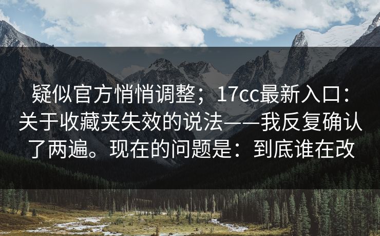 疑似官方悄悄调整;17cc最新入口:关于收藏夹失效的说法——我反复确认了两遍。现在的问题是:到底谁在改 疑似官方悄悄调整;17cc最新入口:关于收藏夹失效的说法——我反复确认了两遍。现在的问题是:到底谁在改