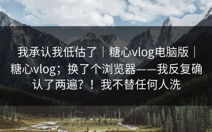 我承认我低估了｜糖心vlog电脑版｜糖心vlog；换了个浏览器——我反复确认了两遍？！我不替任何人洗