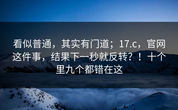 看似普通，其实有门道；17.c，官网这件事，结果下一秒就反转？！十个里九个都错在这