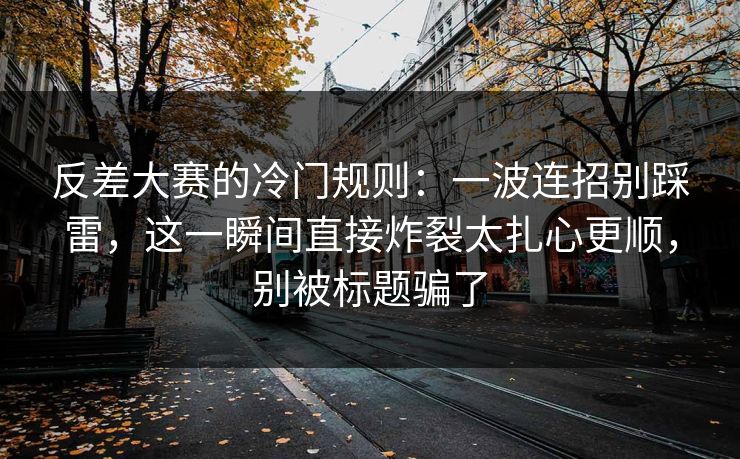 反差大赛的冷门规则：一波连招别踩雷，这一瞬间直接炸裂太扎心更顺，别被标题骗了