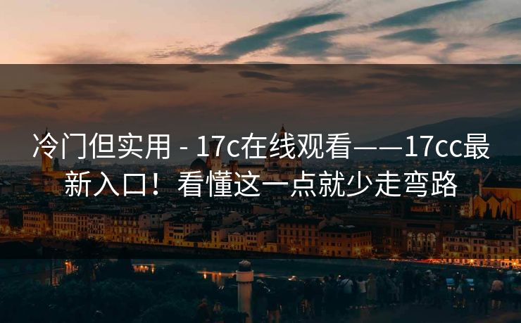 冷门但实用 - 17c在线观看——17cc最新入口！看懂这一点就少走弯路